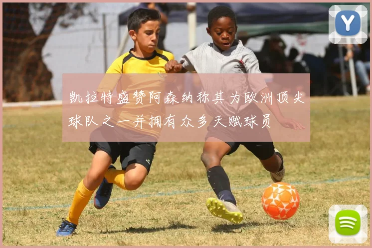 凯拉特盛赞阿森纳称其为欧洲顶尖球队之一并拥有众多天赋球员