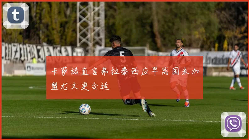 卡萨诺直言弗拉泰西应早离国米加盟尤文更合适