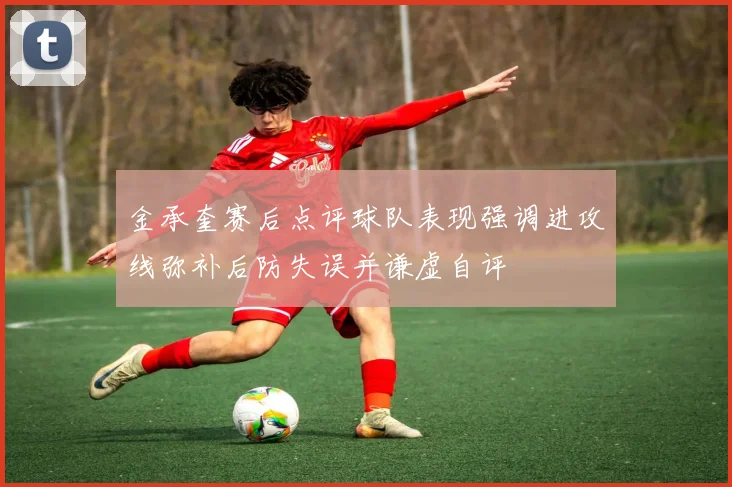金承奎赛后点评球队表现强调进攻线弥补后防失误并谦虚自评