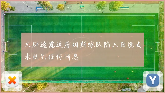 文胖透露追詹姆斯球队陷入困境尚未收到任何消息