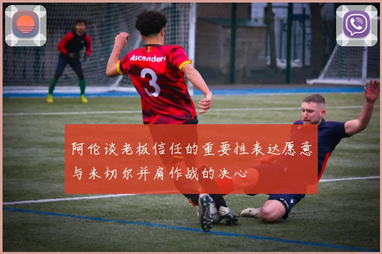 阿伦谈老板信任的重要性表达愿意与米切尔并肩作战的决心
