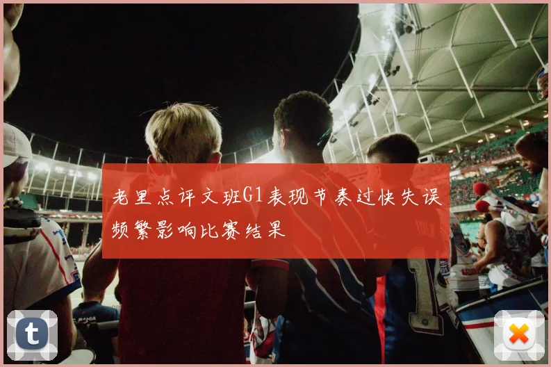 老里点评文班G1表现节奏过快失误频繁影响比赛结果